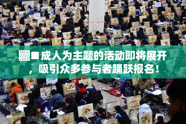 ▓■成人为主题的活动即将展开，吸引众多参与者踊跃报名！