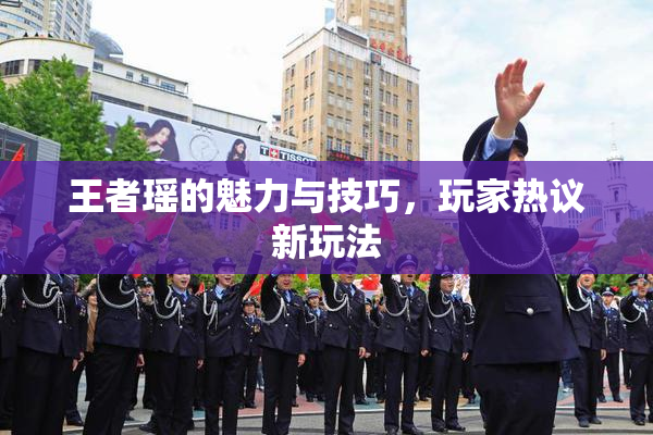 王者瑶的魅力与技巧，玩家热议新玩法