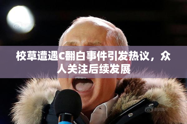 校草遭遇C翻白事件引发热议，众人关注后续发展