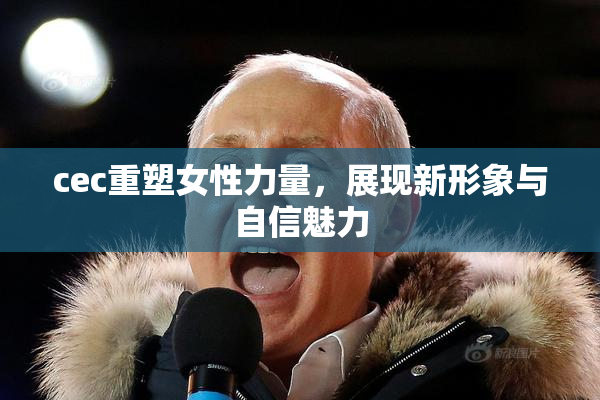 cec重塑女性力量，展现新形象与自信魅力