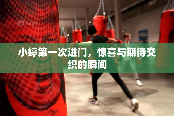 小婷第一次进门，惊喜与期待交织的瞬间