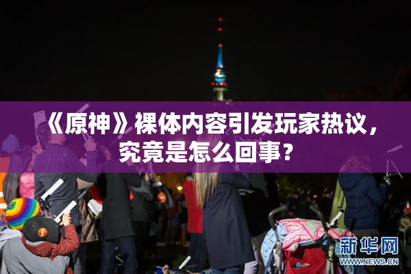 《原神》裸体内容引发玩家热议，究竟是怎么回事？