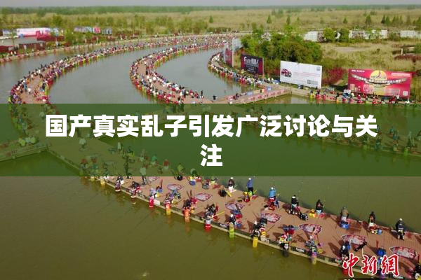 国产真实乱子引发广泛讨论与关注
