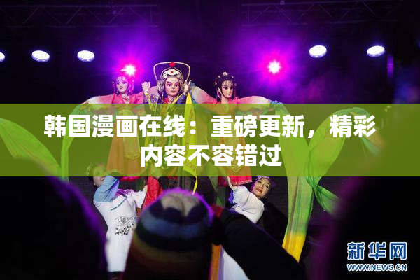 韩国漫画在线：重磅更新，精彩内容不容错过