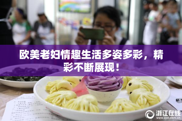 欧美老妇情趣生活多姿多彩，精彩不断展现！