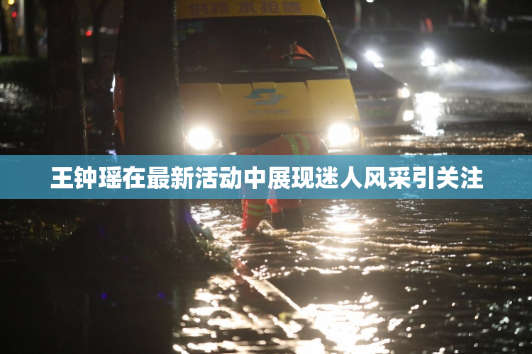 王钟瑶在最新活动中展现迷人风采引关注