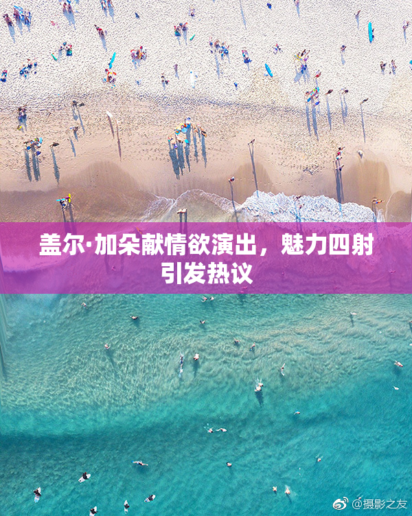 盖尔·加朵献情欲演出，魅力四射引发热议