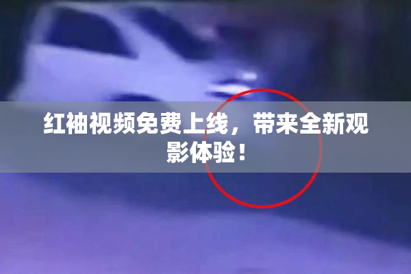 红袖视频免费上线，带来全新观影体验！