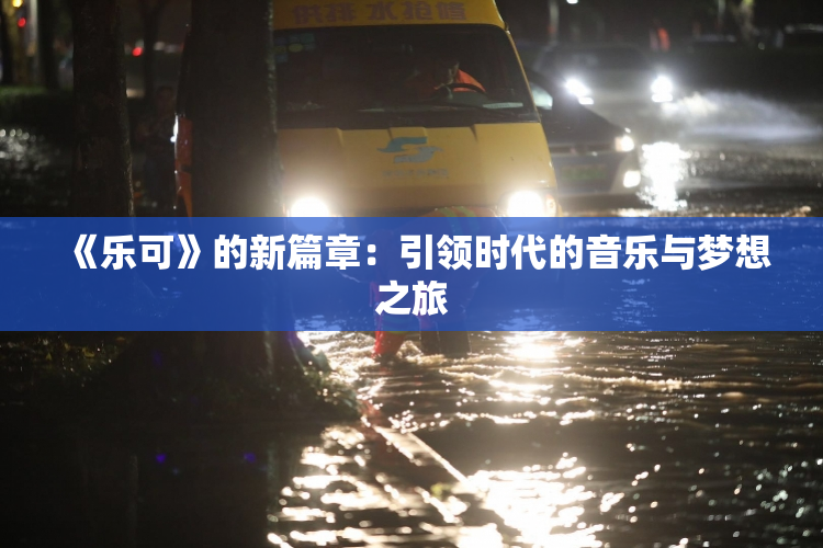 《乐可》的新篇章：引领时代的音乐与梦想之旅