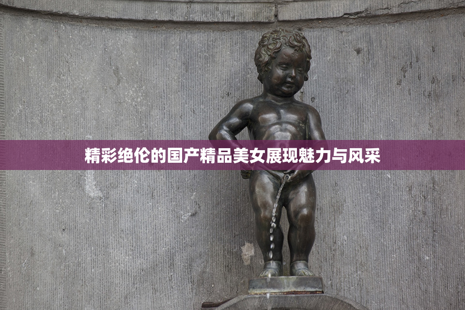 精彩绝伦的国产精品美女展现魅力与风采