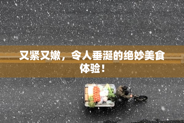 又紧又嫩，令人垂涎的绝妙美食体验！