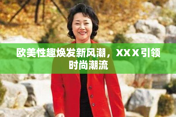 欧美性趣焕发新风潮，XXⅩ引领时尚潮流