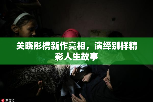 关晓彤携新作亮相，演绎别样精彩人生故事