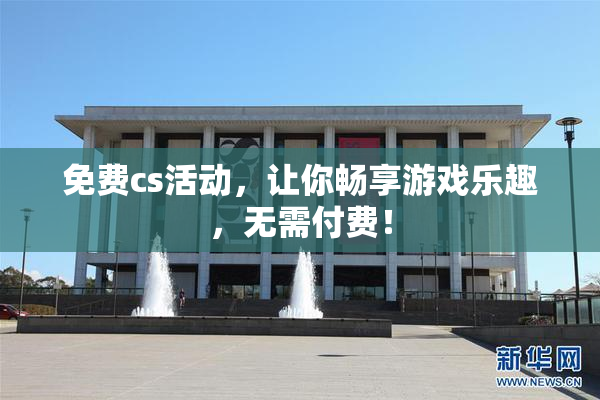 免费cs活动，让你畅享游戏乐趣，无需付费！
