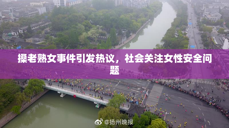 搡老熟女事件引发热议，社会关注女性安全问题