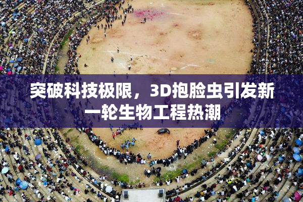 突破科技极限，3D抱脸虫引发新一轮生物工程热潮