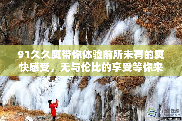 91久久爽带你体验前所未有的爽快感受，无与伦比的享受等你来试！