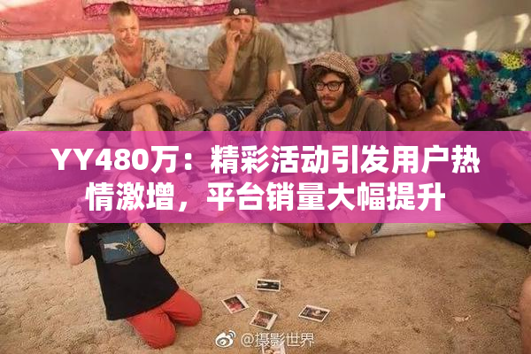 YY480万：精彩活动引发用户热情激增，平台销量大幅提升