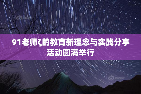 91老师ζ的教育新理念与实践分享活动圆满举行