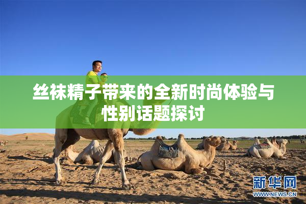 丝袜精子带来的全新时尚体验与性别话题探讨