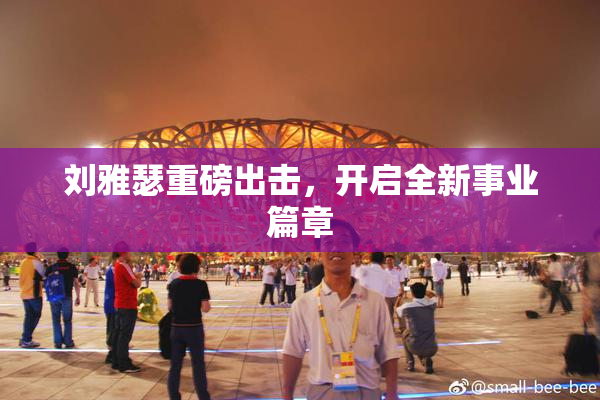 刘雅瑟重磅出击，开启全新事业篇章