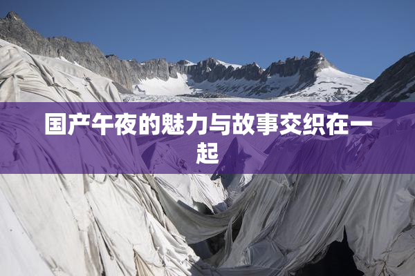 国产午夜的魅力与故事交织在一起