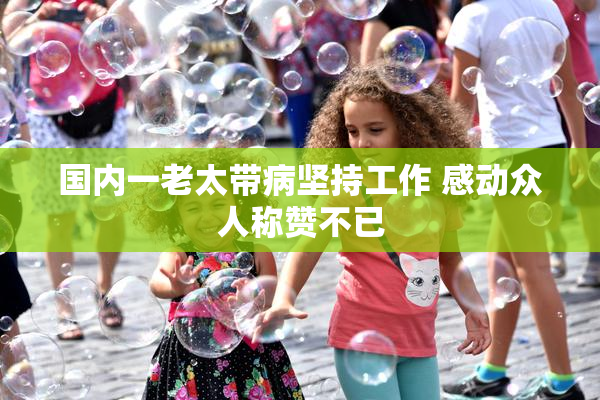 国内一老太带病坚持工作 感动众人称赞不已