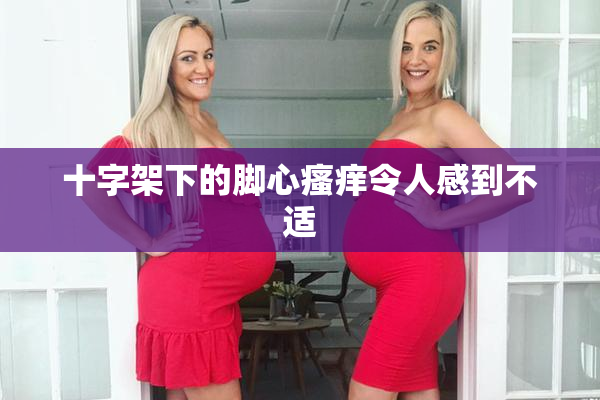 十字架下的脚心瘙痒令人感到不适