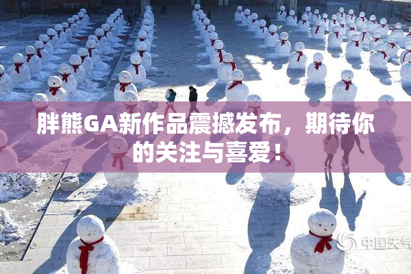 胖熊GA新作品震撼发布，期待你的关注与喜爱！