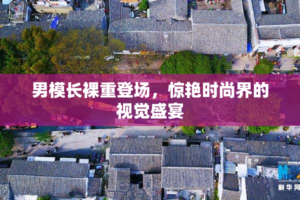 男模长裸重登场，惊艳时尚界的视觉盛宴