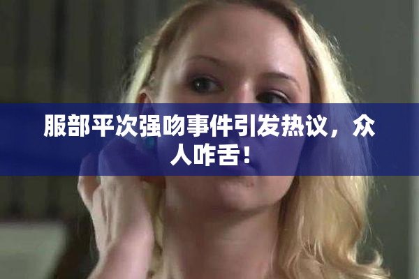 服部平次强吻事件引发热议，众人咋舌！