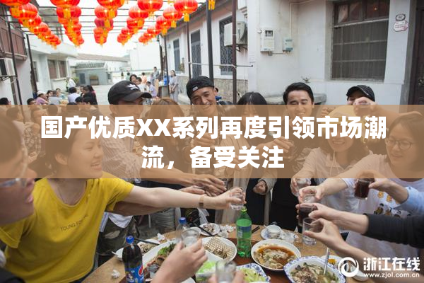 国产优质XX系列再度引领市场潮流，备受关注