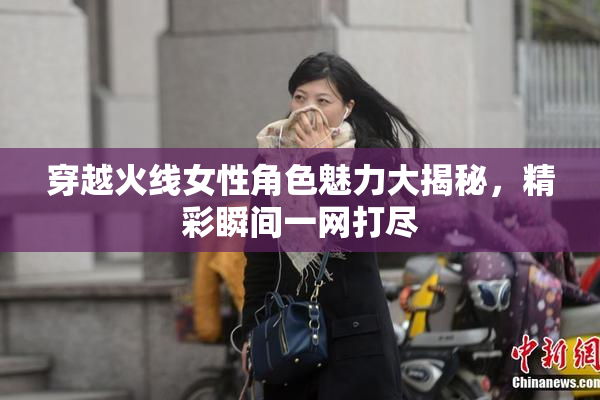 穿越火线女性角色魅力大揭秘，精彩瞬间一网打尽