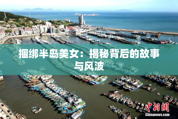 捆绑半岛美女：揭秘背后的故事与风波