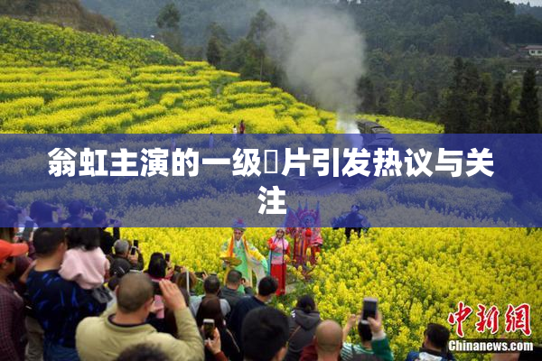 翁虹主演的一级婬片引发热议与关注