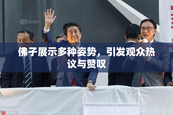 佛子展示多种姿势，引发观众热议与赞叹