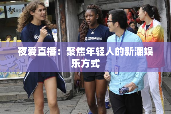 夜爱直播：聚焦年轻人的新潮娱乐方式