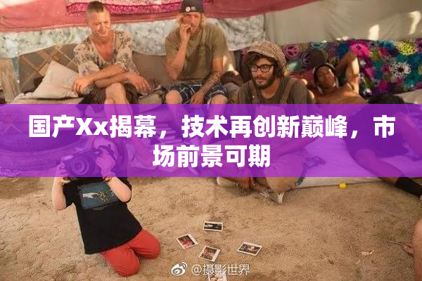 国产Xx揭幕，技术再创新巅峰，市场前景可期