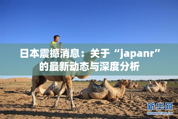 日本震撼消息：关于“japanr”的最新动态与深度分析