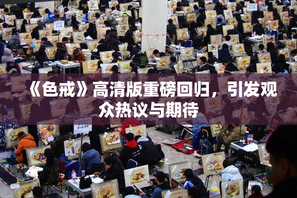 《色戒》高清版重磅回归，引发观众热议与期待