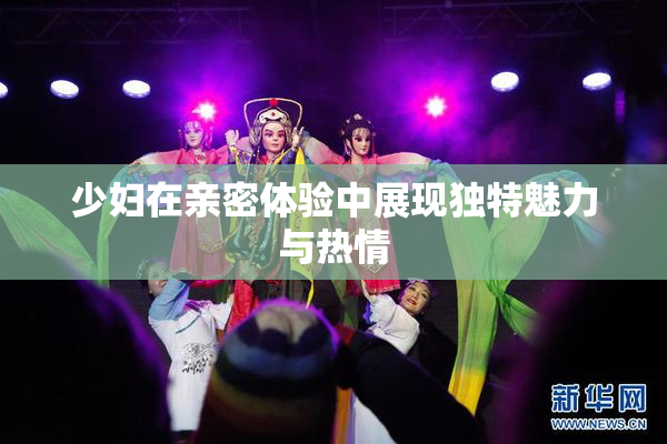 少妇在亲密体验中展现独特魅力与热情