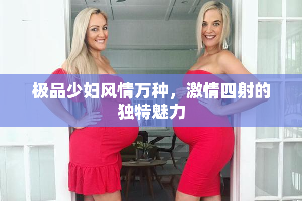 极品少妇风情万种，激情四射的独特魅力