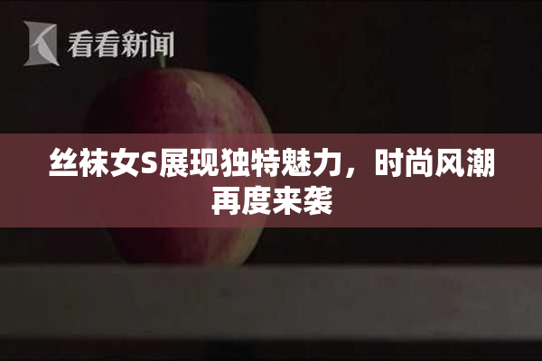 丝袜女S展现独特魅力，时尚风潮再度来袭