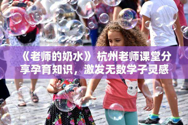 《老师的奶水》 杭州老师课堂分享孕育知识，激发无数学子灵感与思考