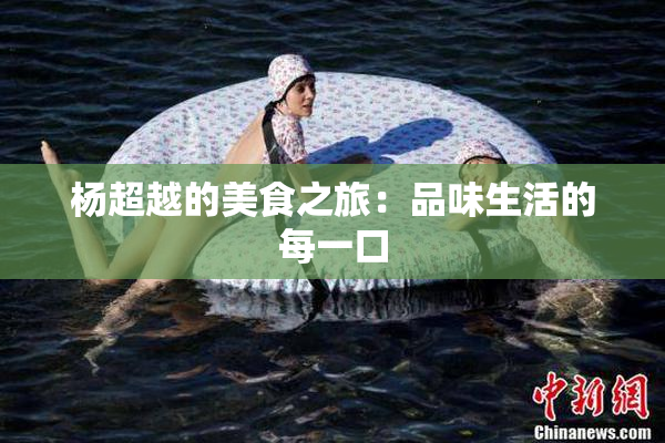 杨超越的美食之旅：品味生活的每一口