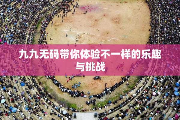 九九无码带你体验不一样的乐趣与挑战