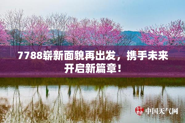 7788崭新面貌再出发，携手未来开启新篇章！