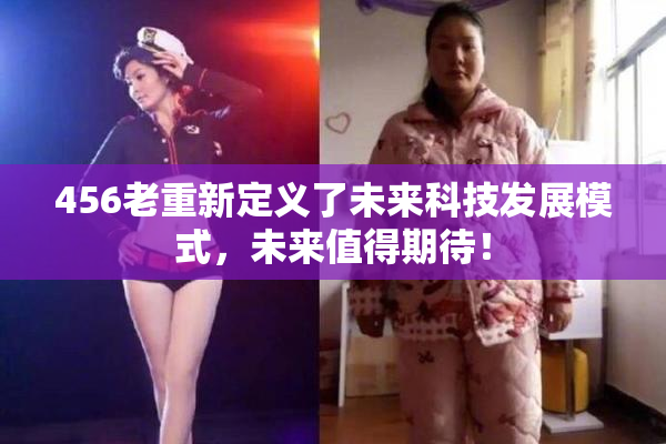 456老重新定义了未来科技发展模式，未来值得期待！