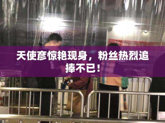 天使彦惊艳现身，粉丝热烈追捧不已！