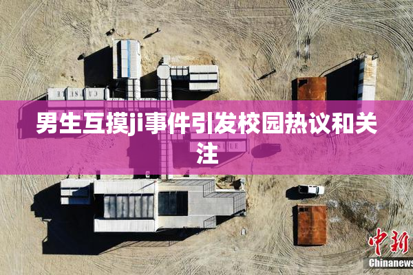 男生互摸ji事件引发校园热议和关注